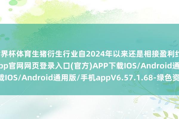 世界杯体育生猪衍生行业自2024年以来还是相接盈利约18个月-开yun体育app官网网页登录入口(官方)APP下载IOS/Android通用版/手机appV6.57.1.68-绿色资源网