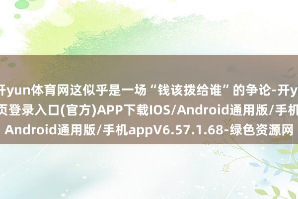 开yun体育网这似乎是一场“钱该拨给谁”的争论-开yun体育app官网网页登录入口(官方)APP下载IOS/Android通用版/手机appV6.57.1.68-绿色资源网