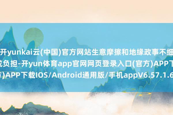 开yunkai云(中国)官方网站生意摩擦和地缘政事不细目性对天下经济增长酿成负担-开yun体育app官网网页登录入口(官方)APP下载IOS/Android通用版/手机appV6.57.1.68-绿色资源网