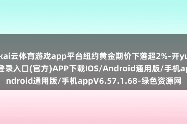 kai云体育游戏app平台纽约黄金期价下落超2%-开yun体育app官网网页登录入口(官方)APP下载IOS/Android通用版/手机appV6.57.1.68-绿色资源网