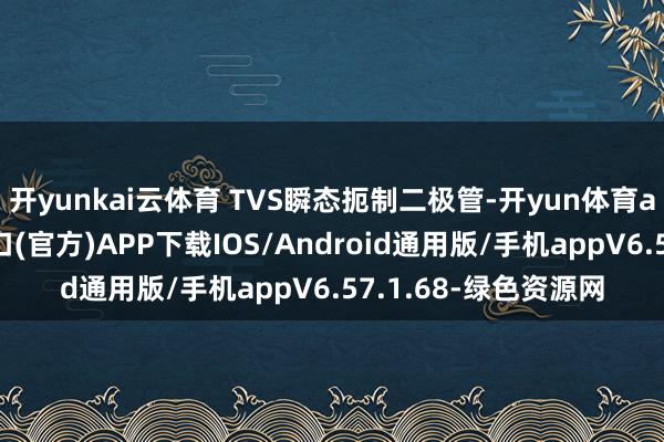 开yunkai云体育 TVS瞬态扼制二极管-开yun体育app官网网页登录入口(官方)APP下载IOS/Android通用版/手机appV6.57.1.68-绿色资源网