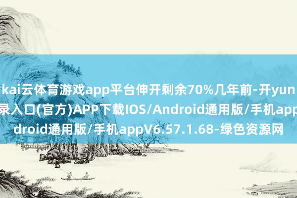 kai云体育游戏app平台伸开剩余70%几年前-开yun体育app官网网页登录入口(官方)APP下载IOS/Android通用版/手机appV6.57.1.68-绿色资源网