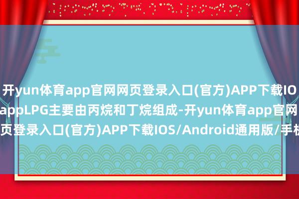 开yun体育app官网网页登录入口(官方)APP下载IOS/Android通用版/手机appLPG主要由丙烷和丁烷组成-开yun体育app官网网页登录入口(官方)APP下载IOS/Android通用版/手机appV6.57.1.68-绿色资源网