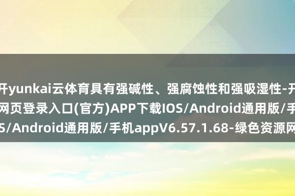 开yunkai云体育具有强碱性、强腐蚀性和强吸湿性-开yun体育app官网网页登录入口(官方)APP下载IOS/Android通用版/手机appV6.57.1.68-绿色资源网
