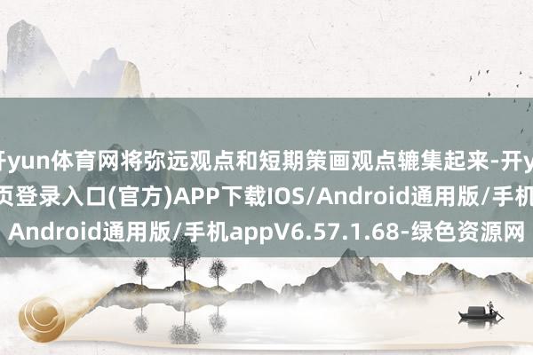 开yun体育网将弥远观点和短期策画观点辘集起来-开yun体育app官网网页登录入口(官方)APP下载IOS/Android通用版/手机appV6.57.1.68-绿色资源网