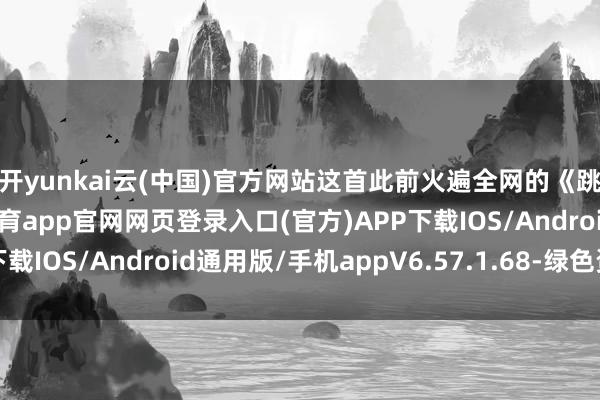 开yunkai云(中国)官方网站这首此前火遍全网的《跳楼机》歌曲-开yun体育app官网网页登录入口(官方)APP下载IOS/Android通用版/手机appV6.57.1.68-绿色资源网