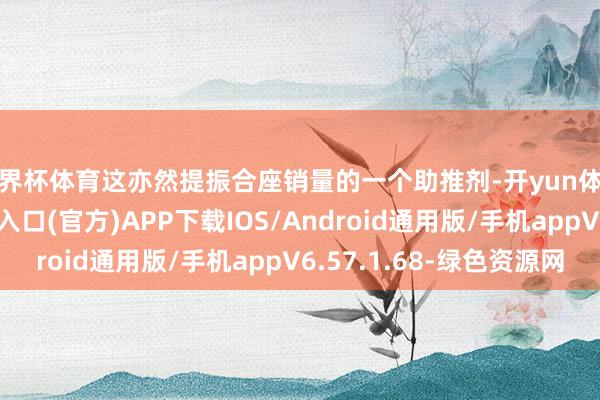 世界杯体育这亦然提振合座销量的一个助推剂-开yun体育app官网网页登录入口(官方)APP下载IOS/Android通用版/手机appV6.57.1.68-绿色资源网