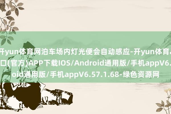 开yun体育网泊车场内灯光便会自动感应-开yun体育app官网网页登录入口(官方)APP下载IOS/Android通用版/手机appV6.57.1.68-绿色资源网