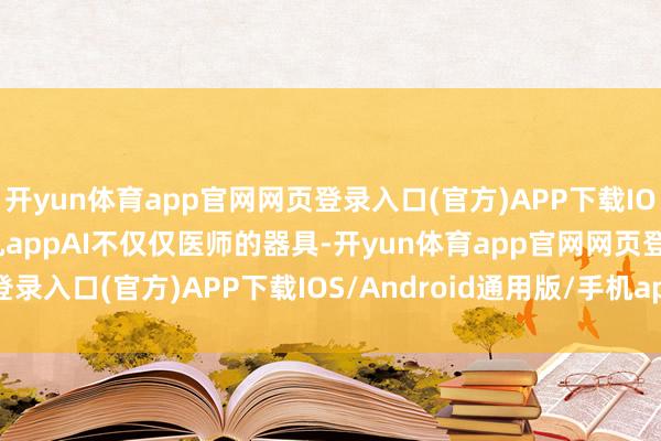 开yun体育app官网网页登录入口(官方)APP下载IOS/Android通用版/手机appAI不仅仅医师的器具-开yun体育app官网网页登录入口(官方)APP下载IOS/Android通用版/手机appV6.57.1.68-绿色资源网
