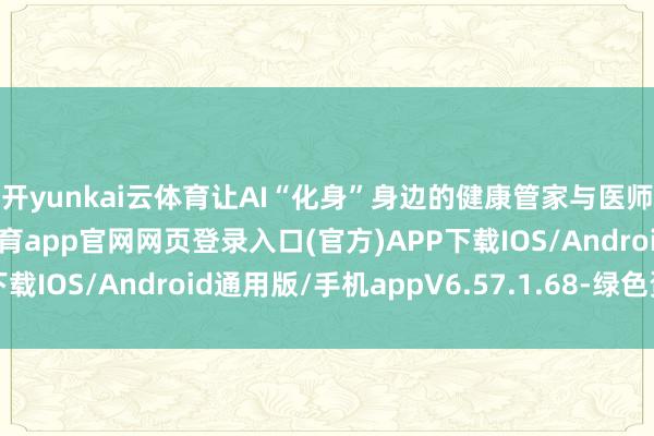 开yunkai云体育让AI“化身”身边的健康管家与医师的智能搭档-开yun体育app官网网页登录入口(官方)APP下载IOS/Android通用版/手机appV6.57.1.68-绿色资源网
