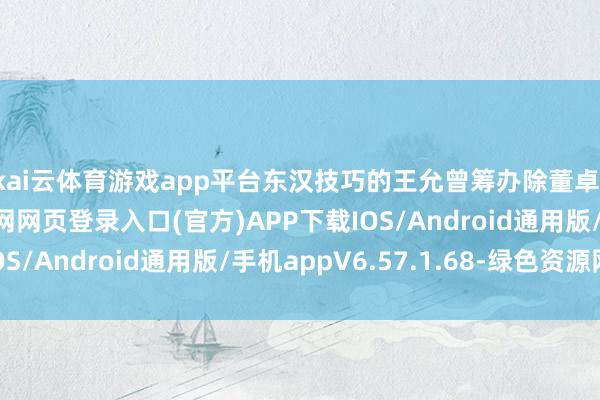 kai云体育游戏app平台东汉技巧的王允曾筹办除董卓-开yun体育app官网网页登录入口(官方)APP下载IOS/Android通用版/手机appV6.57.1.68-绿色资源网