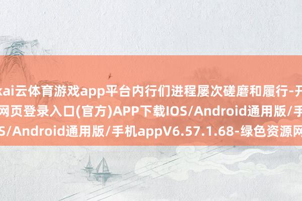 kai云体育游戏app平台内行们进程屡次磋磨和履行-开yun体育app官网网页登录入口(官方)APP下载IOS/Android通用版/手机appV6.57.1.68-绿色资源网