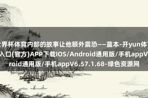 世界杯体育内部的故事让他额外震恐——蓝本-开yun体育app官网网页登录入口(官方)APP下载IOS/Android通用版/手机appV6.57.1.68-绿色资源网