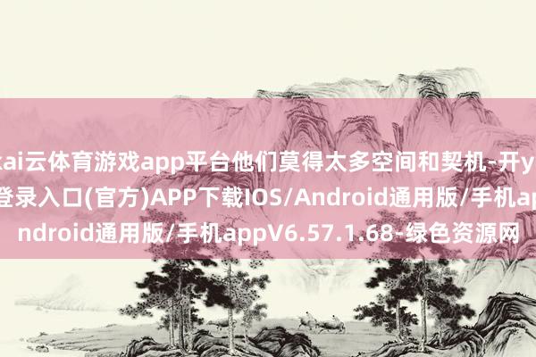 kai云体育游戏app平台他们莫得太多空间和契机-开yun体育app官网网页登录入口(官方)APP下载IOS/Android通用版/手机appV6.57.1.68-绿色资源网