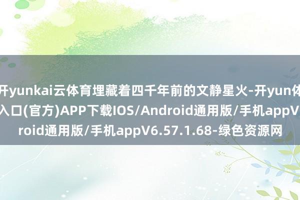 开yunkai云体育埋藏着四千年前的文静星火-开yun体育app官网网页登录入口(官方)APP下载IOS/Android通用版/手机appV6.57.1.68-绿色资源网
