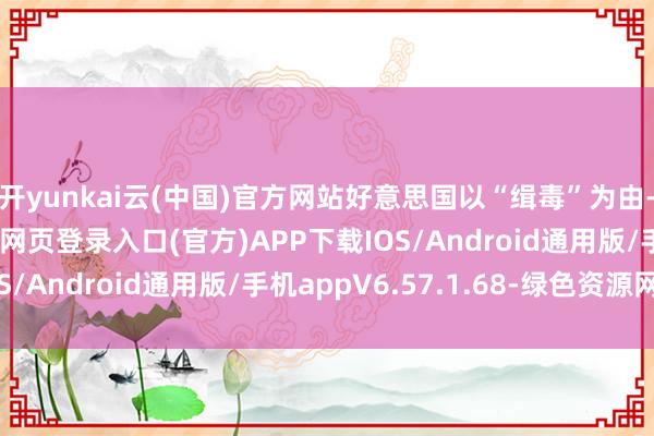 开yunkai云(中国)官方网站好意思国以“缉毒”为由-开yun体育app官网网页登录入口(官方)APP下载IOS/Android通用版/手机appV6.57.1.68-绿色资源网