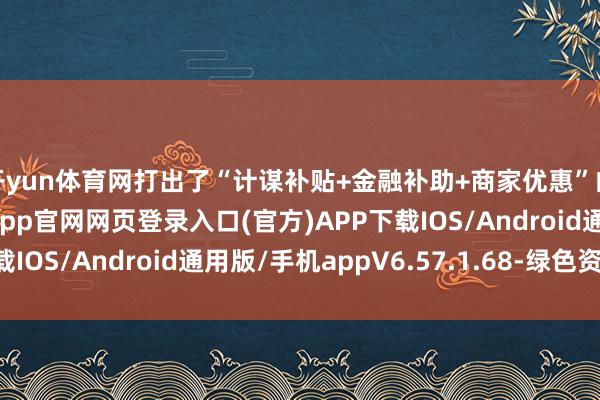 开yun体育网打出了“计谋补贴+金融补助+商家优惠”的组合拳-开yun体育app官网网页登录入口(官方)APP下载IOS/Android通用版/手机appV6.57.1.68-绿色资源网