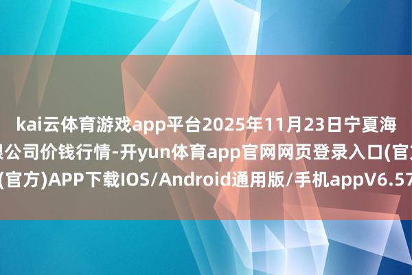 kai云体育游戏app平台2025年11月23日宁夏海吉星外洋农居品物流有限公司价钱行情-开yun体育app官网网页登录入口(官方)APP下载IOS/Android通用版/手机appV6.57.1.68-绿色资源网