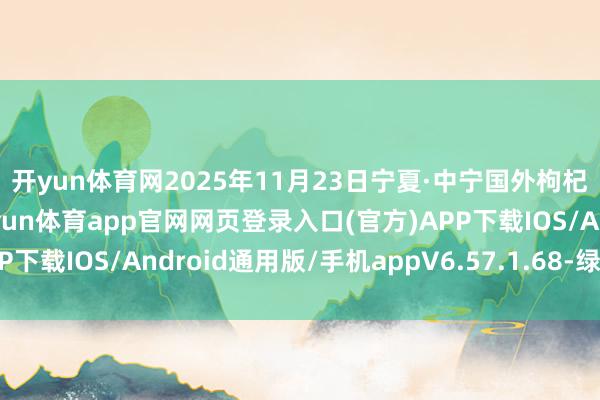 开yun体育网2025年11月23日宁夏·中宁国外枸杞交游中心价钱行情-开yun体育app官网网页登录入口(官方)APP下载IOS/Android通用版/手机appV6.57.1.68-绿色资源网