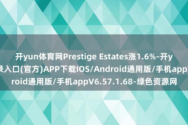 开yun体育网Prestige Estates涨1.6%-开yun体育app官网网页登录入口(官方)APP下载IOS/Android通用版/手机appV6.57.1.68-绿色资源网